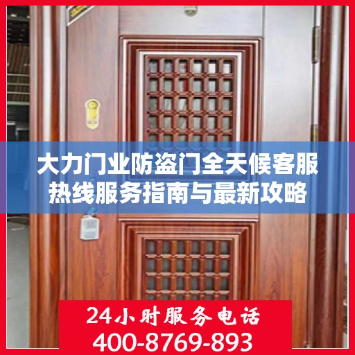 大力门业防盗门全天候客服热线服务指南与最新攻略