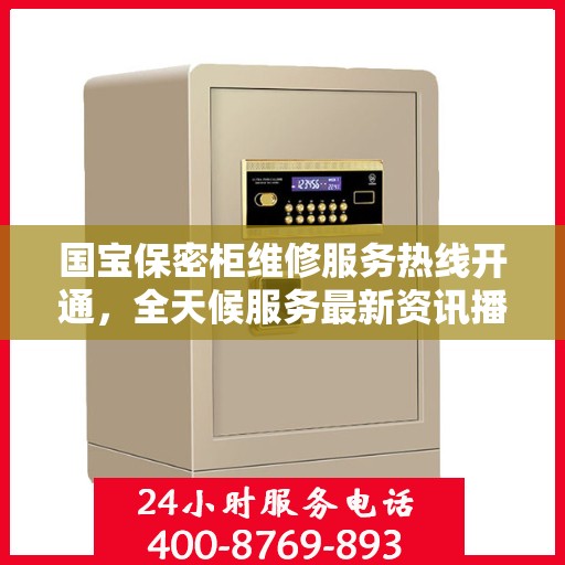 国宝保密柜维修服务热线开通，全天候服务最新资讯播报