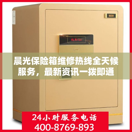 晨光保险箱维修热线全天候服务，最新资讯一拨即通