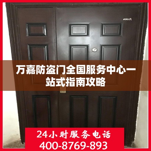 万嘉防盗门全国服务中心一站式指南攻略