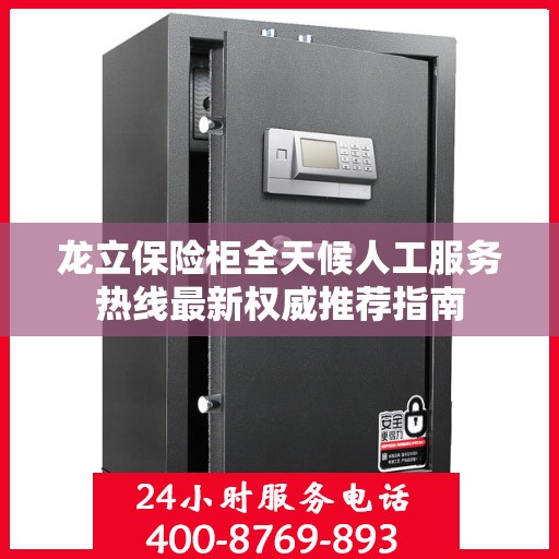 龙立保险柜全天候人工服务热线最新权威推荐指南