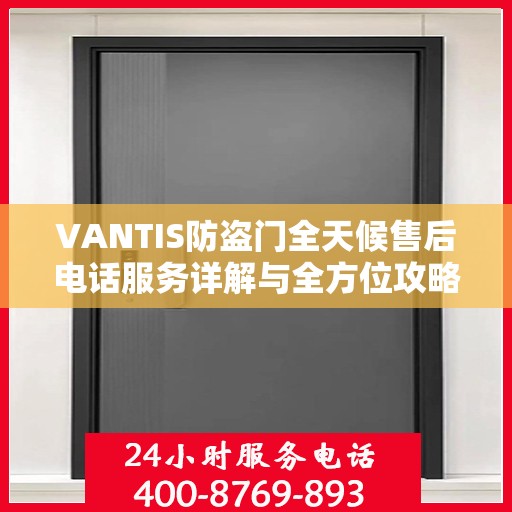 VANTIS防盗门全天候售后电话服务详解与全方位攻略