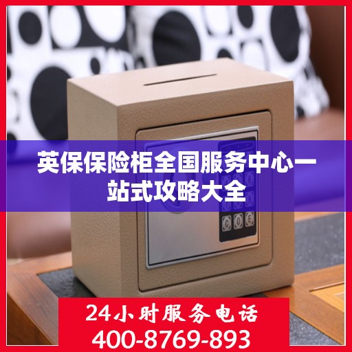 英保保险柜全国服务中心一站式攻略大全