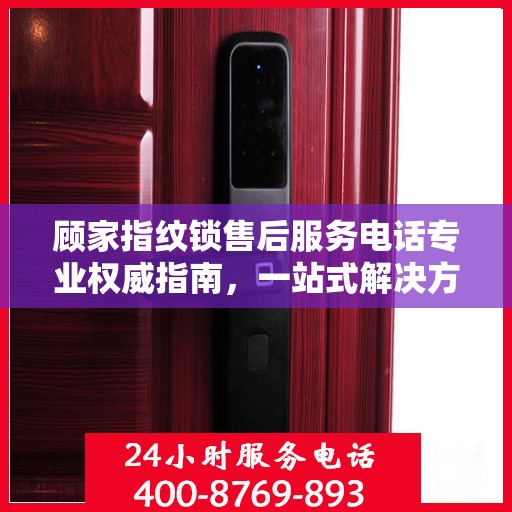 顾家指纹锁售后服务电话专业权威指南，一站式解决方案与贴心服务体验