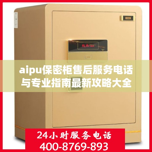aipu保密柜售后服务电话与专业指南最新攻略大全