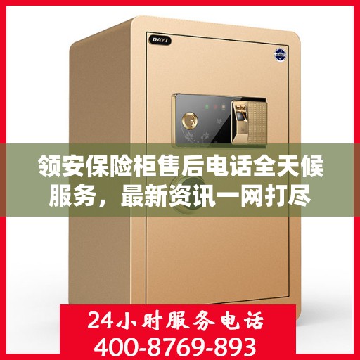 领安保险柜售后电话全天候服务，最新资讯一网打尽