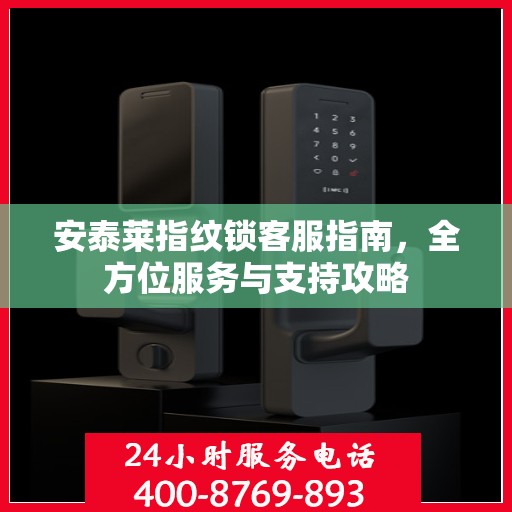 安泰莱指纹锁客服指南，全方位服务与支持攻略