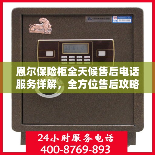 恩尔保险柜全天候售后电话服务详解，全方位售后攻略与指南