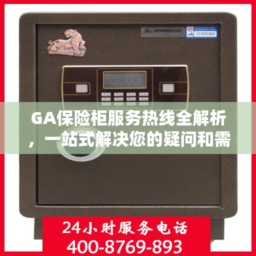 GA保险柜服务热线全解析，一站式解决您的疑问和需求