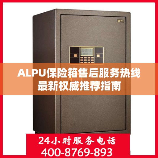 ALPU保险箱售后服务热线最新权威推荐指南