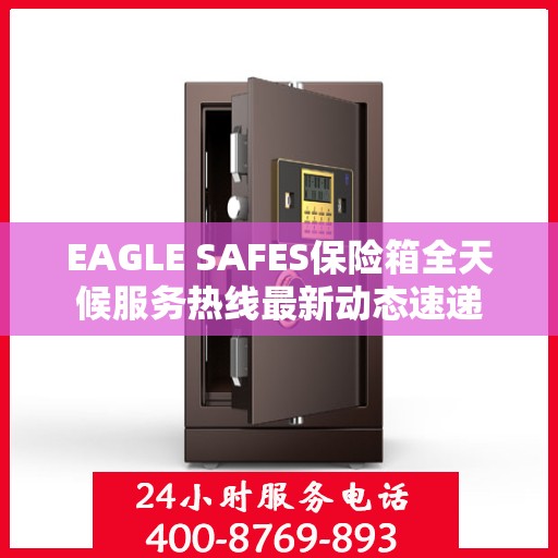 EAGLE SAFES保险箱全天候服务热线最新动态速递
