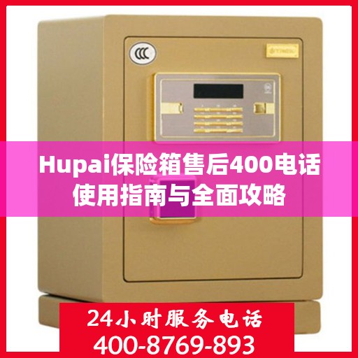 Hupai保险箱售后400电话使用指南与全面攻略