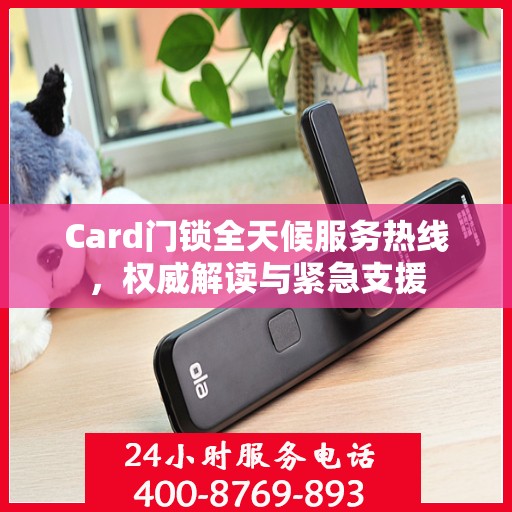 Card门锁全天候服务热线，权威解读与紧急支援
