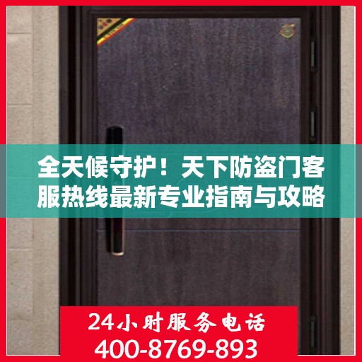 全天候守护！天下防盗门客服热线最新专业指南与攻略