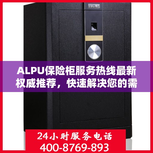 ALPU保险柜服务热线最新权威推荐，快速解决您的需求
