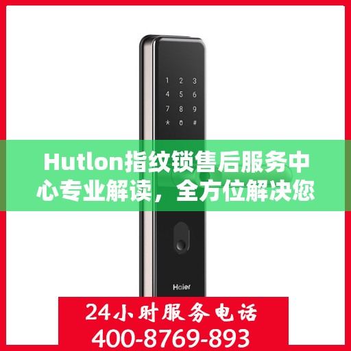 Hutlon指纹锁售后服务中心专业解读，全方位解决您的锁具问题