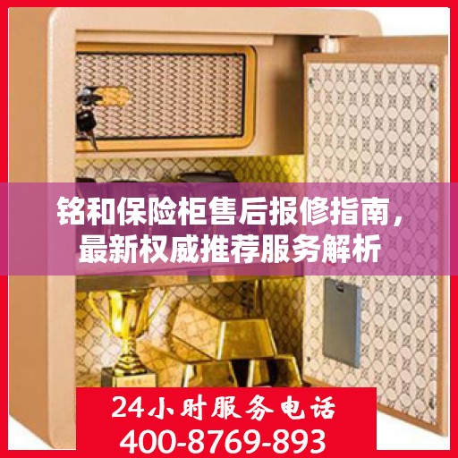 铭和保险柜售后报修指南，最新权威推荐服务解析