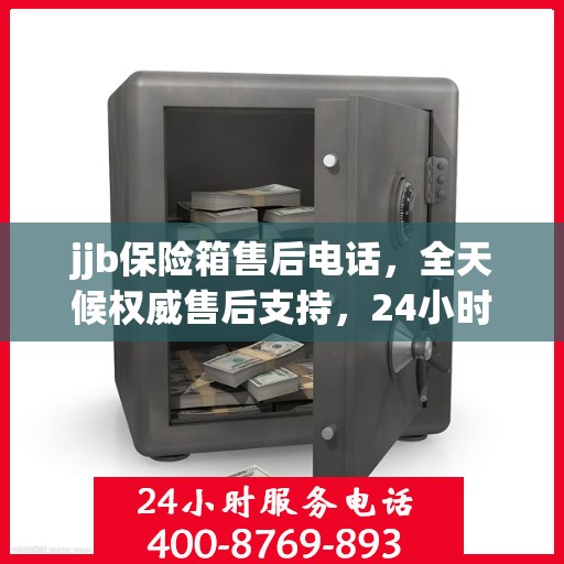 jjb保险箱售后电话，全天候权威售后支持，24小时不打烊服务
