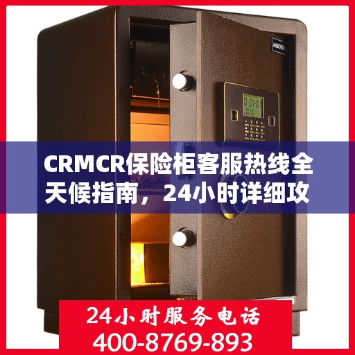 CRMCR保险柜客服热线全天候指南，24小时详细攻略与全面支持