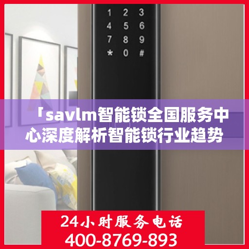 「savlm智能锁全国服务中心深度解析智能锁行业趋势与产品特性」