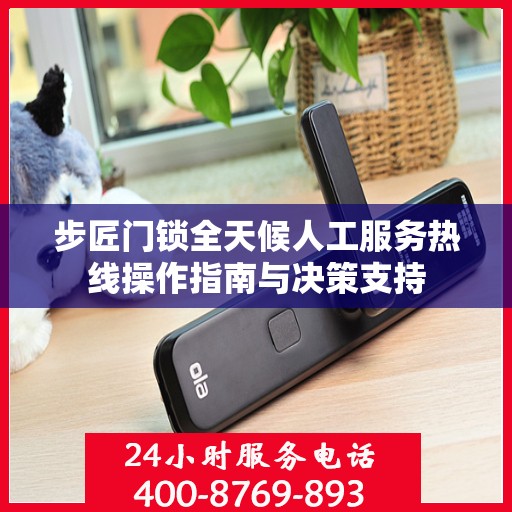 步匠门锁全天候人工服务热线操作指南与决策支持