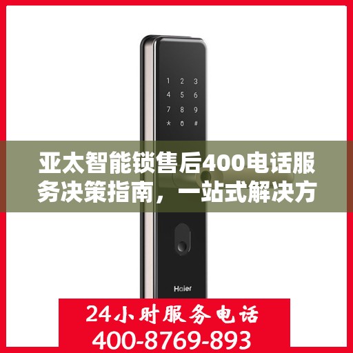 亚太智能锁售后400电话服务决策指南，一站式解决方案帮助您轻松解决问题