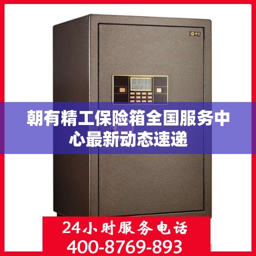朝有精工保险箱全国服务中心最新动态速递