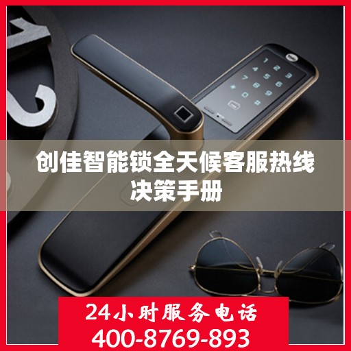 创佳智能锁全天候客服热线决策手册