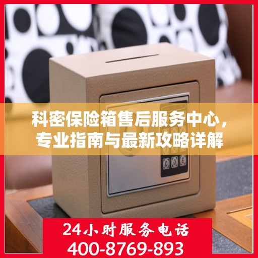 科密保险箱售后服务中心，专业指南与最新攻略详解