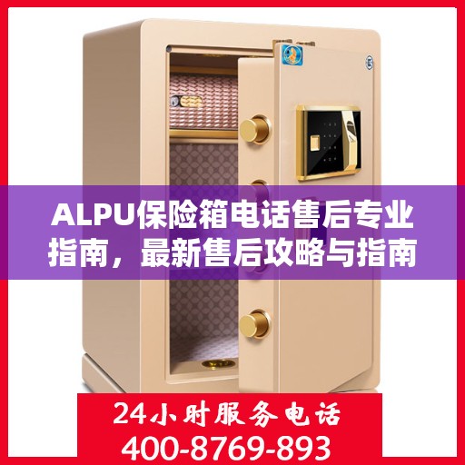 ALPU保险箱电话售后专业指南，最新售后攻略与指南