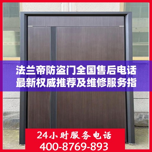 法兰帝防盗门全国售后电话最新权威推荐及维修服务指南