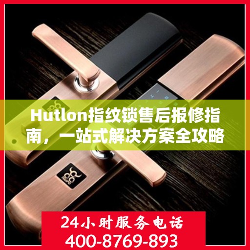 Hutlon指纹锁售后报修指南，一站式解决方案全攻略