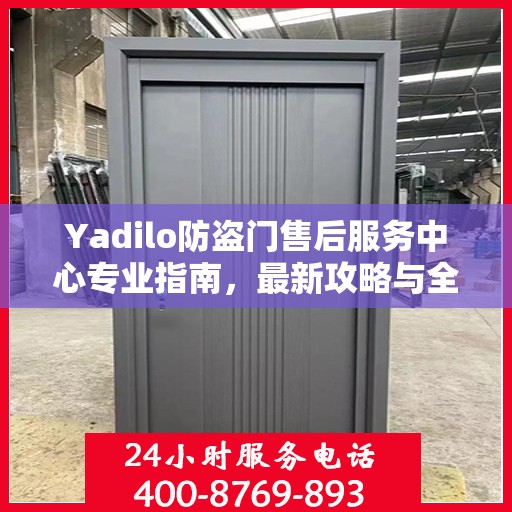 Yadilo防盗门售后服务中心专业指南，最新攻略与全方位服务体验