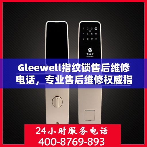 Gleewell指纹锁售后维修电话，专业售后维修权威指南