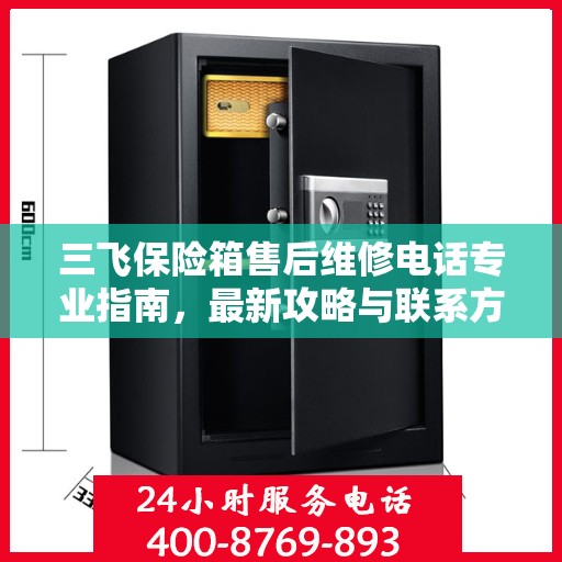 三飞保险箱售后维修电话专业指南，最新攻略与联系方式