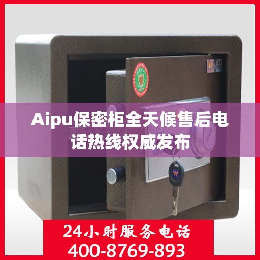 Aipu保密柜全天候售后电话热线权威发布