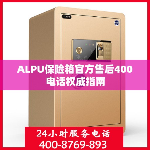 ALPU保险箱官方售后400电话权威指南