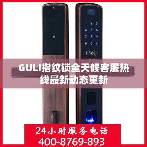 GULI指纹锁全天候客服热线最新动态更新