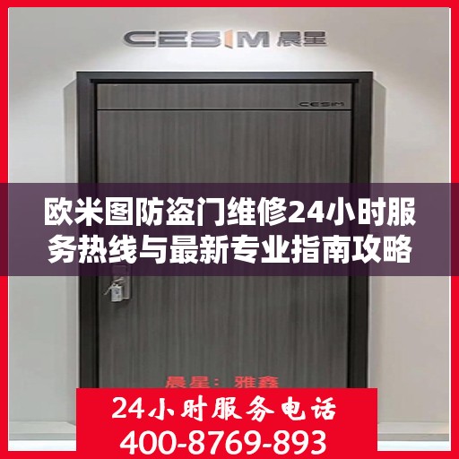 欧米图防盗门维修24小时服务热线与最新专业指南攻略