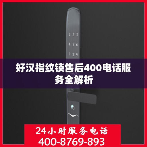 好汉指纹锁售后400电话服务全解析