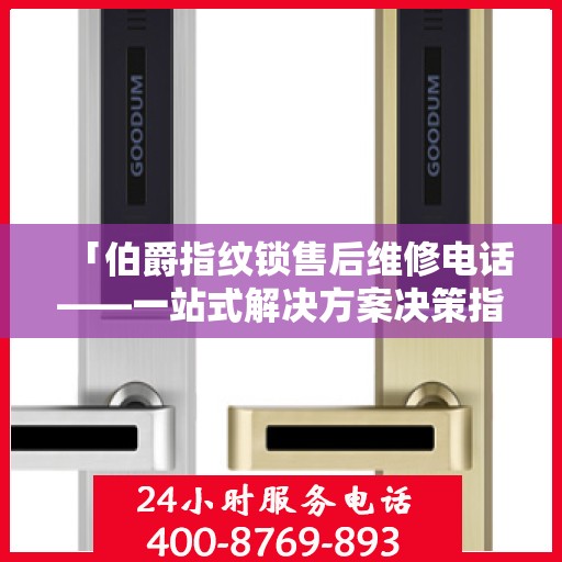 「伯爵指纹锁售后维修电话——一站式解决方案决策指南」