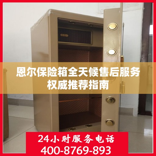 恩尔保险箱全天候售后服务权威推荐指南