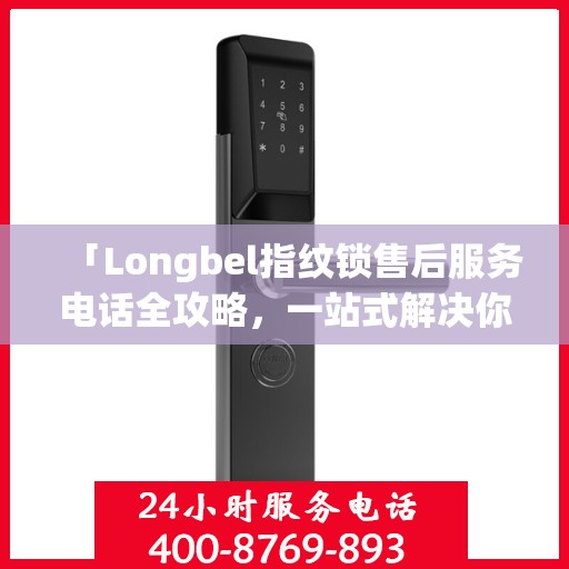 「Longbel指纹锁售后服务电话全攻略，一站式解决你的售后需求」