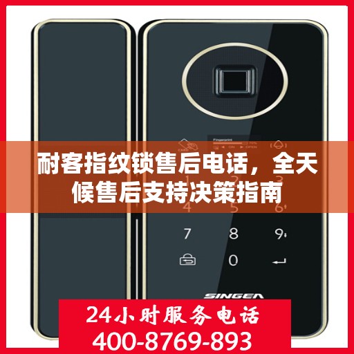 耐客指纹锁售后电话，全天候售后支持决策指南