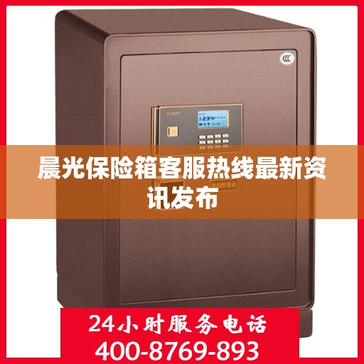 晨光保险箱客服热线最新资讯发布