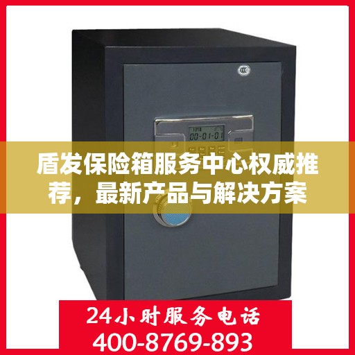 盾发保险箱服务中心权威推荐，最新产品与解决方案