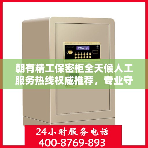 朝有精工保密柜全天候人工服务热线权威推荐，专业守护您的安全需求