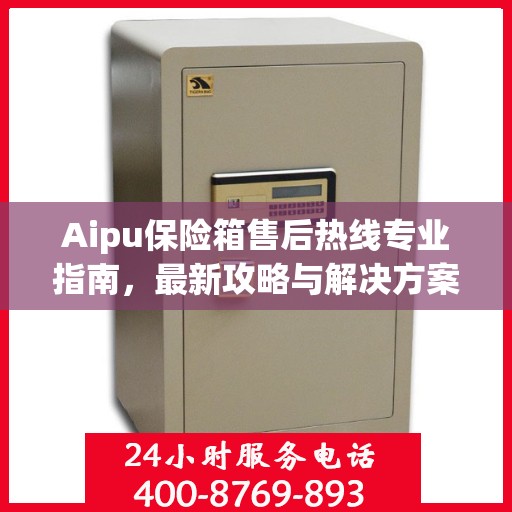 Aipu保险箱售后热线专业指南，最新攻略与解决方案