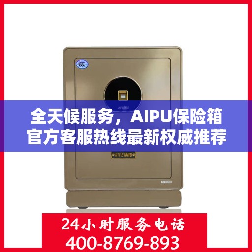 全天候服务，AIPU保险箱官方客服热线最新权威推荐