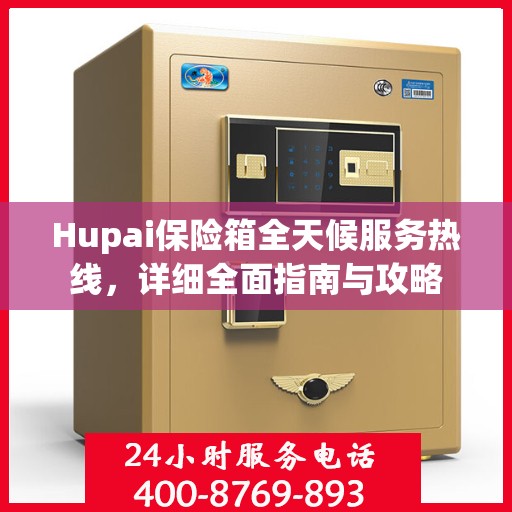 Hupai保险箱全天候服务热线，详细全面指南与攻略